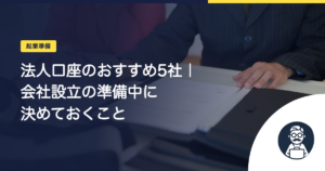 法人口座のおすすめ5社｜会社設立の準備中に決めておくこと